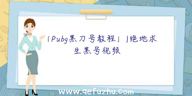 「Pubg黑刀号教程」|绝地求生黑号视频